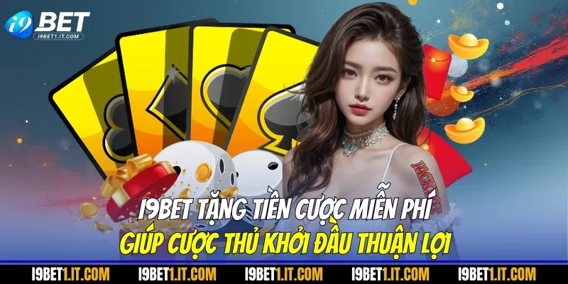 I9BET tặng tiền cược miễn phí giúp cược thủ khởi đầu thuận lợi