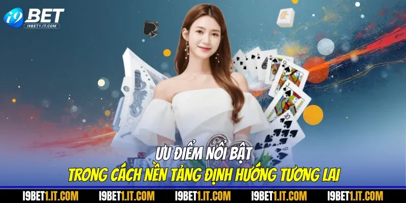 Ưu điểm nổi bật trong cách nền tảng định hướng tương lai